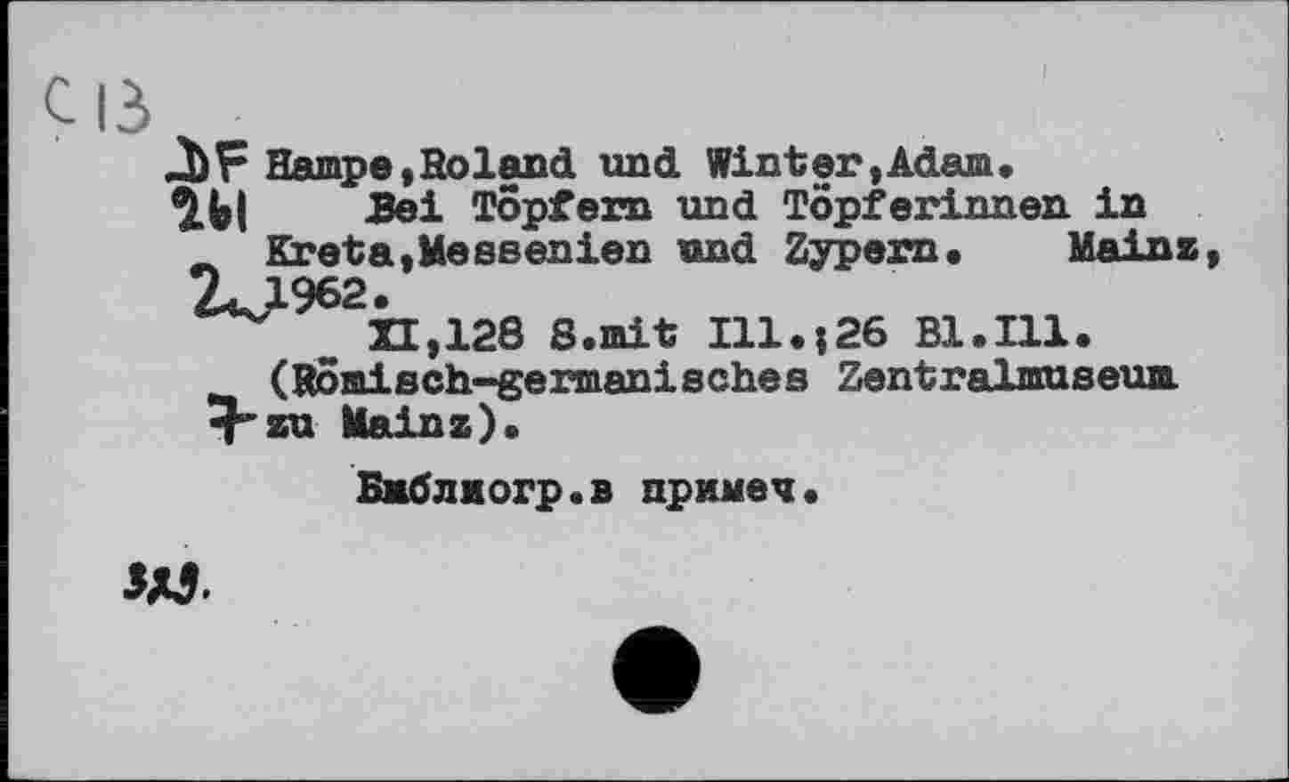 ﻿I
С ІЗ
-bp HampetSoland und Winter,Adan.
гы Bei Töpfern und Töpferinnen in Kreta,Messenien und Zypern. Mains, 2^1962.
XI,128 S.mit Ill.;26 Bl.Ill.
(Römisch-germanisches Zentralmuseun. ^zu Mainz).
Бжблиогр.в приме?.
w.